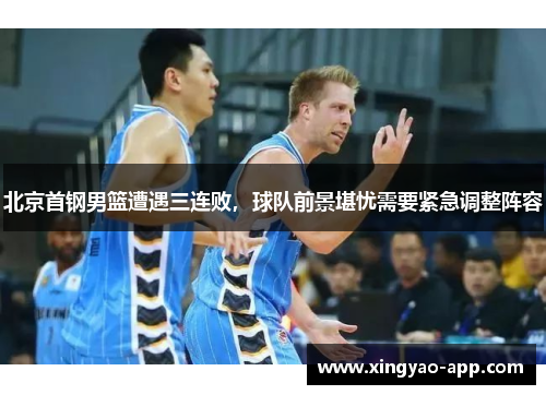 北京首钢男篮遭遇三连败，球队前景堪忧需要紧急调整阵容