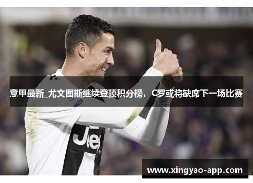 意甲最新_尤文图斯继续登顶积分榜，C罗或将缺席下一场比赛