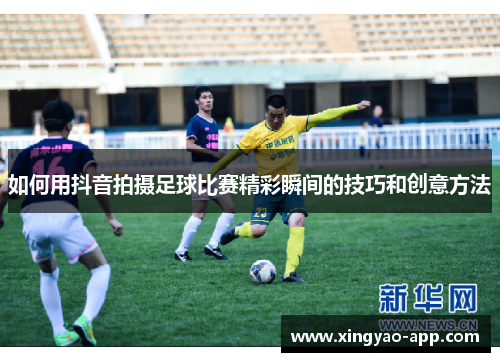 如何用抖音拍摄足球比赛精彩瞬间的技巧和创意方法