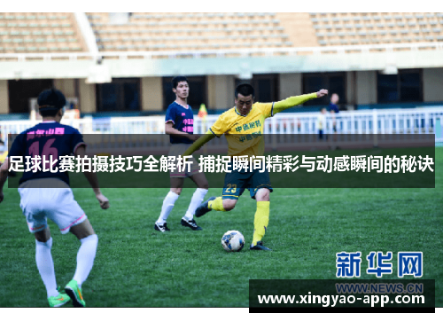 足球比赛拍摄技巧全解析 捕捉瞬间精彩与动感瞬间的秘诀