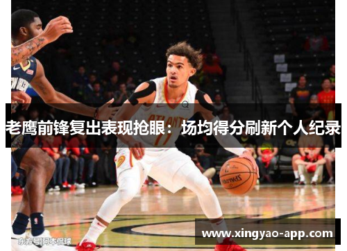 老鹰前锋复出表现抢眼：场均得分刷新个人纪录