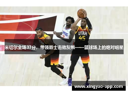 米切尔全场37分，带领爵士击败灰熊——篮球场上的绝对明星