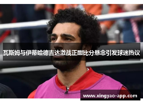 瓦斯姆与伊蒂哈德吉达激战正酣比分悬念引发球迷热议