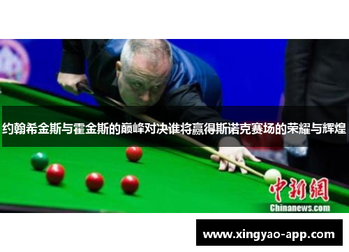 约翰希金斯与霍金斯的巅峰对决谁将赢得斯诺克赛场的荣耀与辉煌